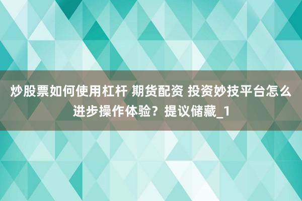 炒股票如何使用杠杆 期货配资 投资妙技平台怎么进步操作体验？提议储藏_1