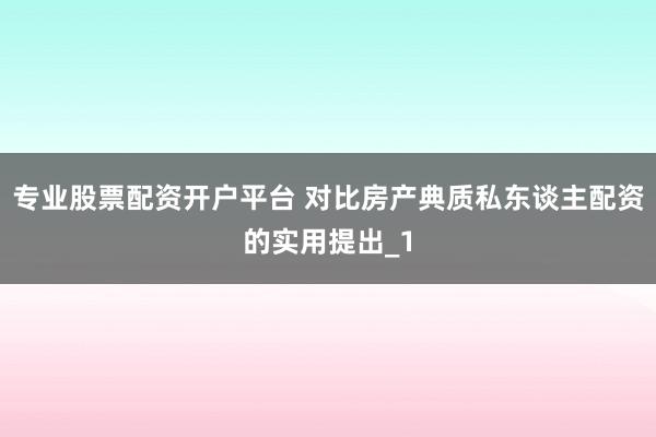 专业股票配资开户平台 对比房产典质私东谈主配资的实用提出_1
