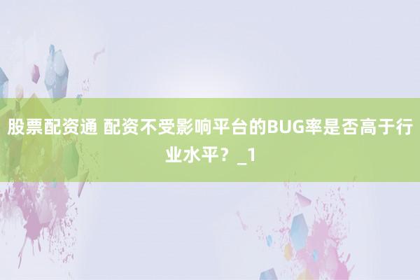 股票配资通 配资不受影响平台的BUG率是否高于行业水平？_1