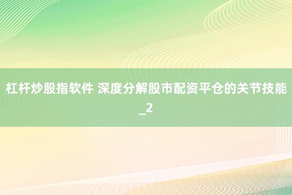 杠杆炒股指软件 深度分解股市配资平仓的关节技能_2