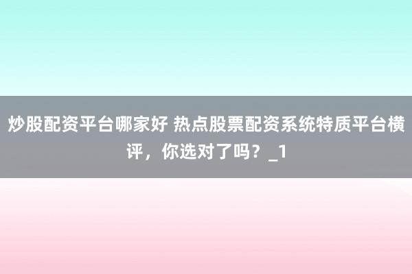 炒股配资平台哪家好 热点股票配资系统特质平台横评，你选对了吗？_1