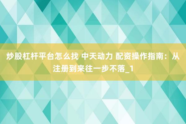 炒股杠杆平台怎么找 中天动力 配资操作指南：从注册到来往一步不落_1