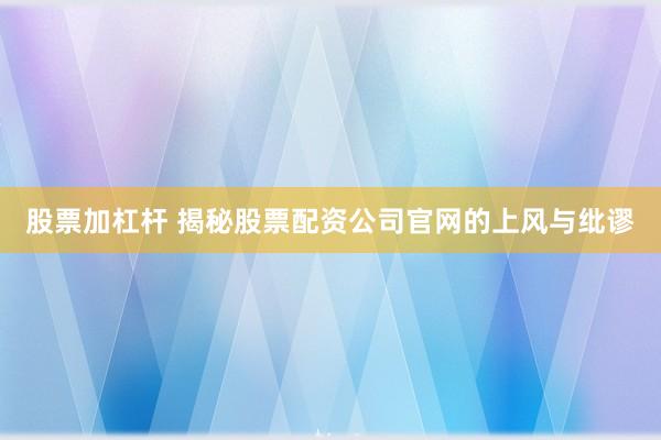 股票加杠杆 揭秘股票配资公司官网的上风与纰谬